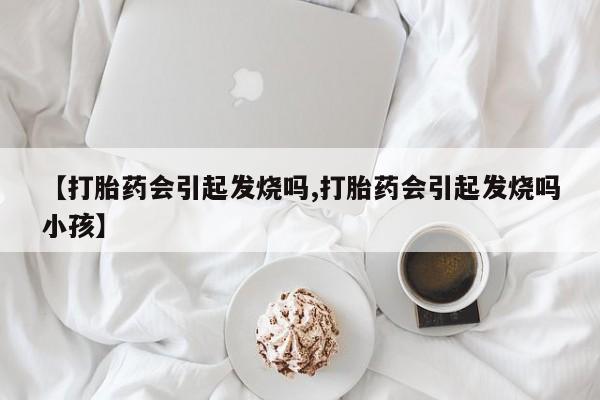 私下打胎药在线购买，【打胎药会引起发烧吗,打胎药会引起发烧吗小孩】