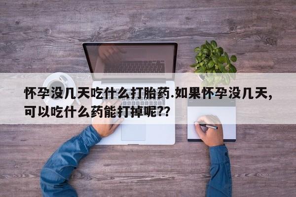 私下打胎药在线购买，怀孕没几天吃什么打胎药.如果怀孕没几天,可以吃什么药能打掉呢?？