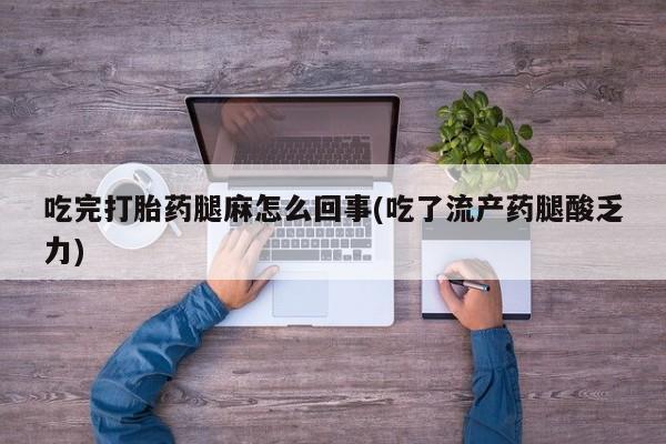 私下打胎药在线购买，吃完打胎药腿麻怎么回事(吃了流产药腿酸乏力)