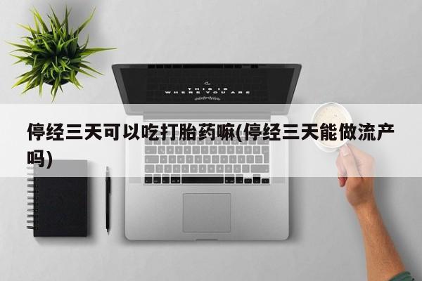私下打胎药在线购买，停经三天可以吃打胎药嘛(停经三天能做流产吗)