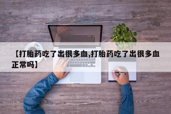 私下打胎药在线购买，【打胎药吃了出很多血,打胎药吃了出很多血正常吗】