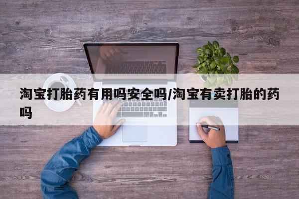 私下打胎药在线购买，淘宝打胎药有用吗安全吗/淘宝有卖打胎的药吗