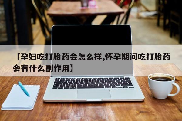 私下打胎药在线购买，【孕妇吃打胎药会怎么样,怀孕期间吃打胎药会有什么副作用】