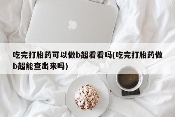 私下打胎药在线购买，吃完打胎药可以做b超看看吗(吃完打胎药做b超能查出来吗)