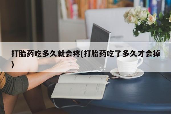 私下打胎药在线购买，打胎药吃多久就会疼(打胎药吃了多久才会掉)