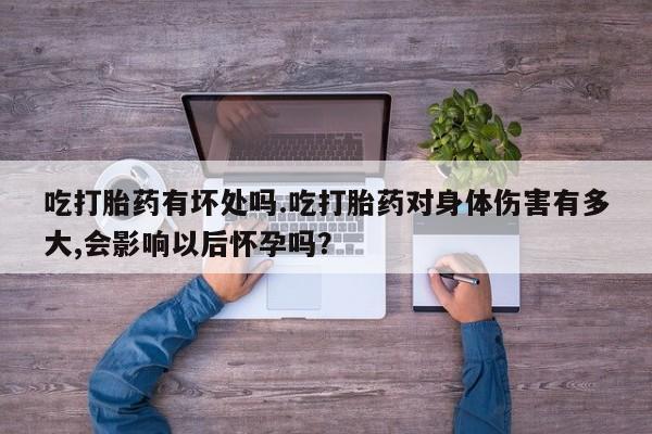 私下打胎药在线购买，吃打胎药有坏处吗.吃打胎药对身体伤害有多大,会影响以后怀孕吗？