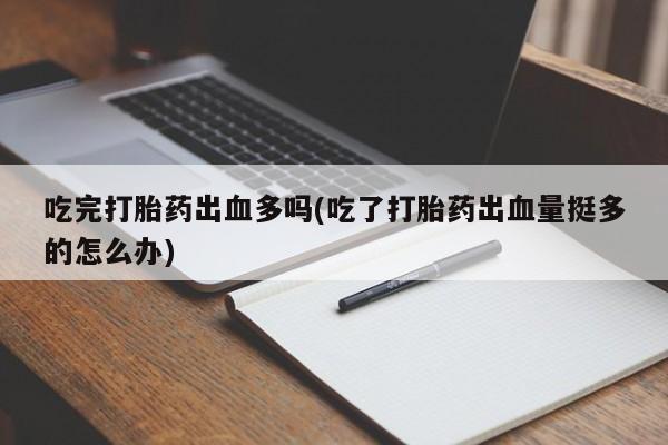 私下打胎药在线购买，吃完打胎药出血多吗(吃了打胎药出血量挺多的怎么办)