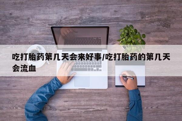 私下打胎药在线购买，吃打胎药第几天会来好事/吃打胎药的第几天会流血