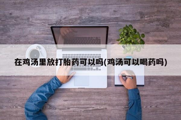 私下打胎药在线购买，在鸡汤里放打胎药可以吗(鸡汤可以喝药吗)