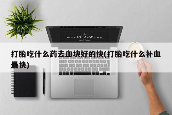 私下打胎药在线购买，打胎吃什么药去血块好的快(打胎吃什么补血最快)