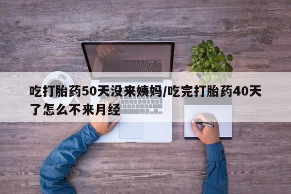 私下打胎药在线购买，吃打胎药50天没来姨妈/吃完打胎药40天了怎么不来月经