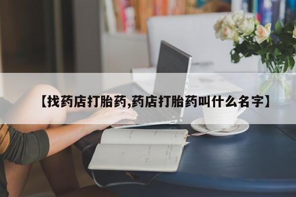 私下打胎药在线购买，【找药店打胎药,药店打胎药叫什么名字】