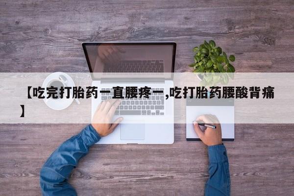 私下打胎药在线购买，【吃完打胎药一直腰疼一,吃打胎药腰酸背痛】