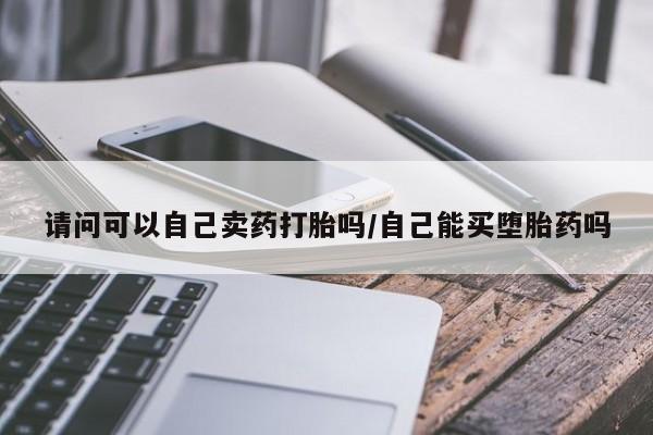私下打胎药在线购买，请问可以自己卖药打胎吗/自己能买堕胎药吗