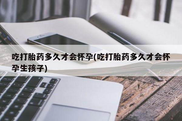 私下打胎药在线购买，吃打胎药多久才会怀孕(吃打胎药多久才会怀孕生孩子)