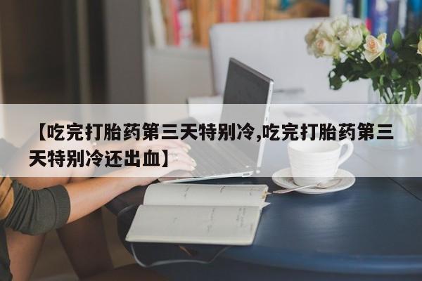 私下打胎药在线购买，【吃完打胎药第三天特别冷,吃完打胎药第三天特别冷还出血】