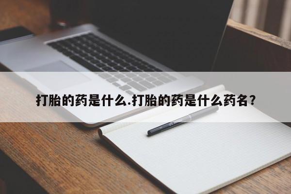 私下打胎药在线购买，打胎的药是什么.打胎的药是什么药名？