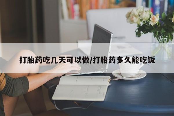 私下打胎药在线购买，打胎药吃几天可以做/打胎药多久能吃饭