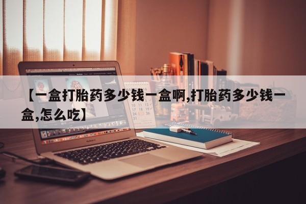 私下打胎药在线购买，【一盒打胎药多少钱一盒啊,打胎药多少钱一盒,怎么吃】