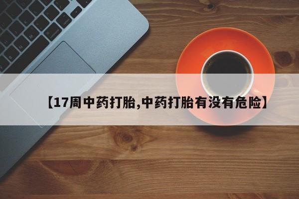 私下打胎药在线购买，【17周中药打胎,中药打胎有没有危险】
