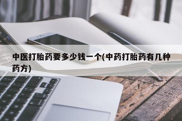 私下打胎药在线购买，中医打胎药要多少钱一个(中药打胎药有几种药方)