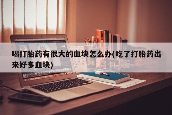 私下打胎药在线购买，喝打胎药有很大的血块怎么办(吃了打胎药出来好多血块)