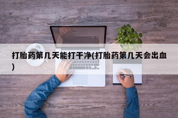 私下打胎药在线购买，打胎药第几天能打干净(打胎药第几天会出血)