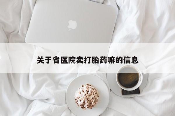 私下打胎药在线购买，关于省医院卖打胎药嘛的信息