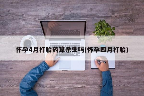 私下打胎药在线购买，怀孕4月打胎药算杀生吗(怀孕四月打胎)
