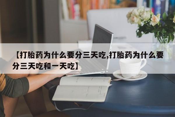 私下打胎药在线购买，【打胎药为什么要分三天吃,打胎药为什么要分三天吃和一天吃】