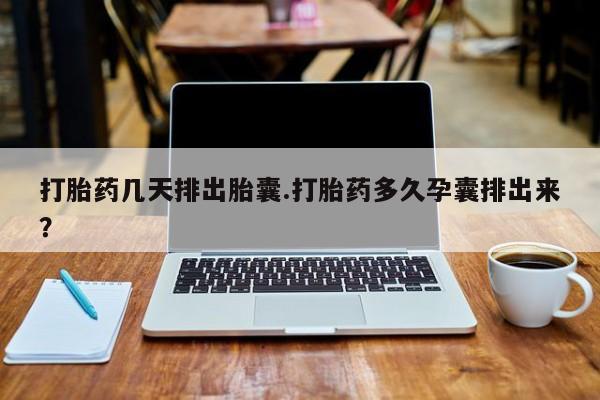 私下打胎药在线购买，打胎药几天排出胎囊.打胎药多久孕囊排出来？