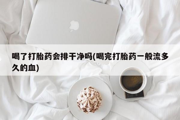 私下打胎药在线购买，喝了打胎药会排干净吗(喝完打胎药一般流多久的血)