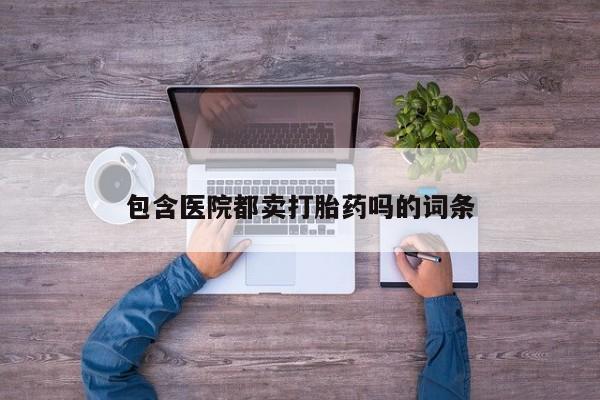 私下打胎药在线购买，包含医院都卖打胎药吗的词条