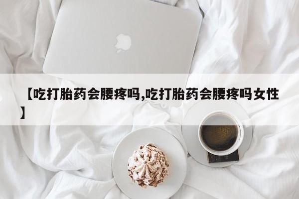私下打胎药在线购买，【吃打胎药会腰疼吗,吃打胎药会腰疼吗女性】