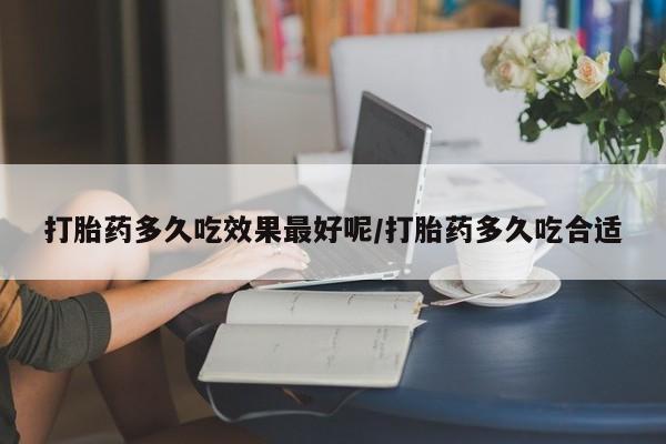 私下打胎药在线购买，打胎药多久吃效果最好呢/打胎药多久吃合适