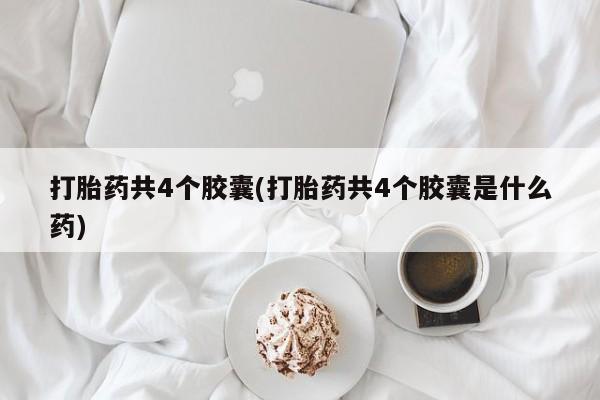私下打胎药在线购买，打胎药共4个胶囊(打胎药共4个胶囊是什么药)