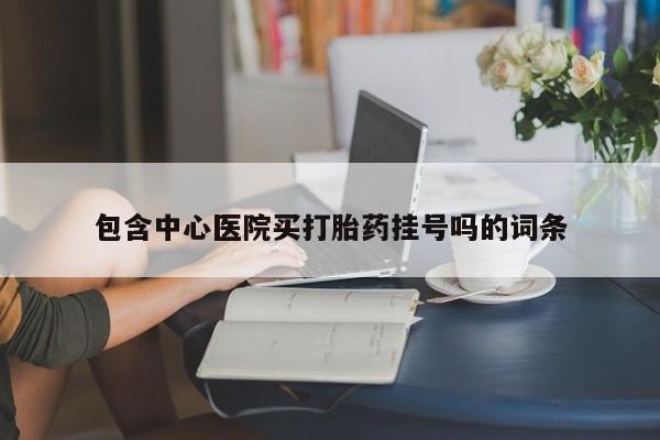 私下打胎药在线购买，包含中心医院买打胎药挂号吗的词条