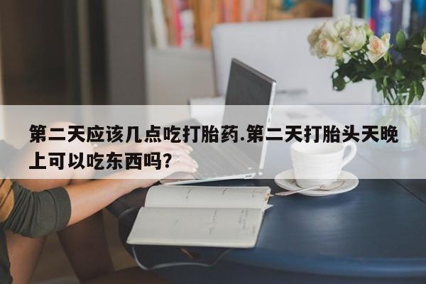 私下打胎药在线购买，第二天应该几点吃打胎药.第二天打胎头天晚上可以吃东西吗？