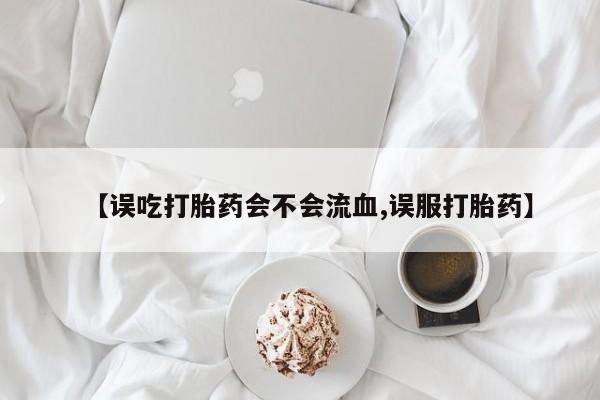 私下打胎药在线购买，【误吃打胎药会不会流血,误服打胎药】