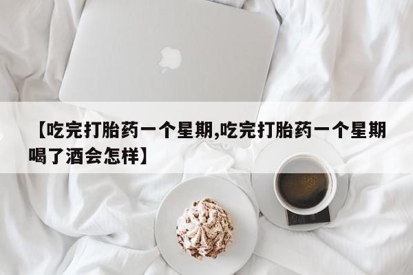 私下打胎药在线购买，【吃完打胎药一个星期,吃完打胎药一个星期喝了酒会怎样】