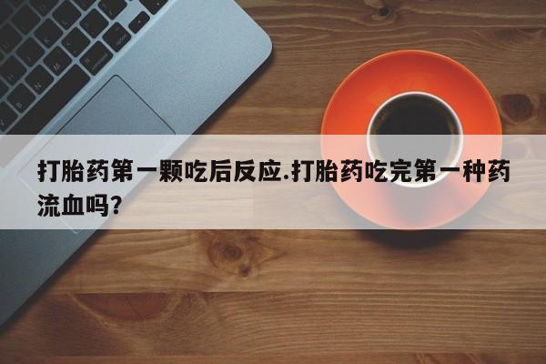 私下打胎药在线购买，打胎药第一颗吃后反应.打胎药吃完第一种药流血吗？