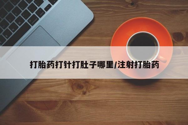 私下打胎药在线购买，打胎药打针打肚子哪里/注射打胎药