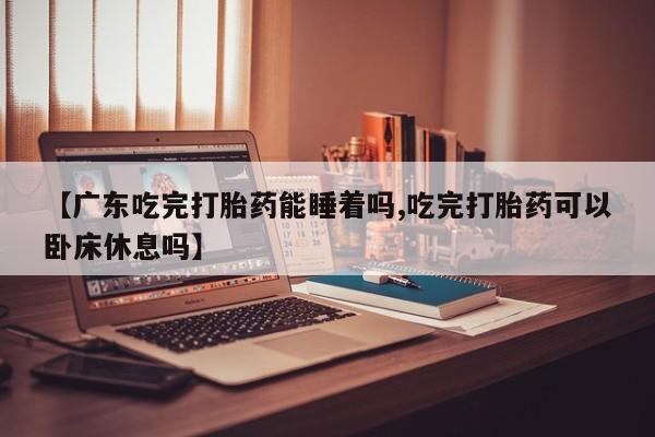 私下打胎药在线购买，【广东吃完打胎药能睡着吗,吃完打胎药可以卧床休息吗】