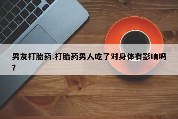 私下打胎药在线购买，男友打胎药.打胎药男人吃了对身体有影响吗？