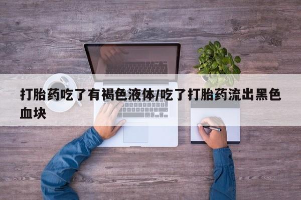 私下打胎药在线购买，打胎药吃了有褐色液体/吃了打胎药流出黑色血块