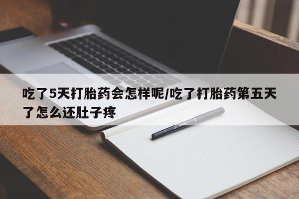 私下打胎药在线购买，吃了5天打胎药会怎样呢/吃了打胎药第五天了怎么还肚子疼