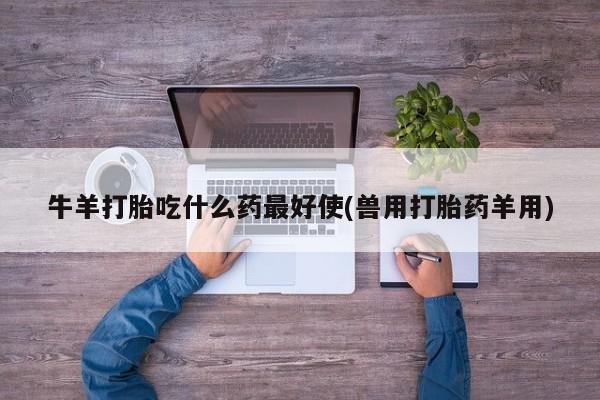 私下打胎药在线购买，牛羊打胎吃什么药最好使(兽用打胎药羊用)