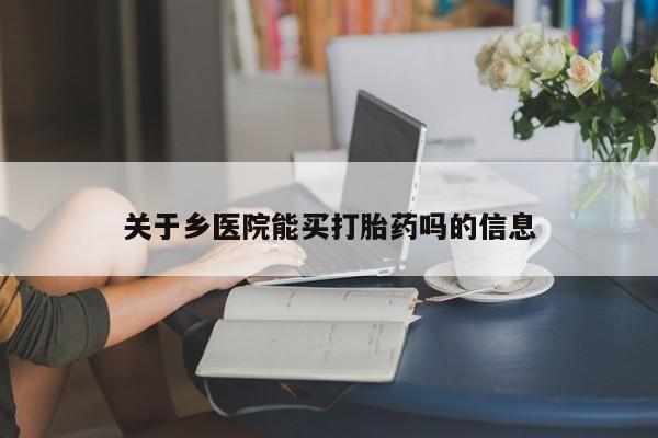 私下打胎药在线购买，关于乡医院能买打胎药吗的信息