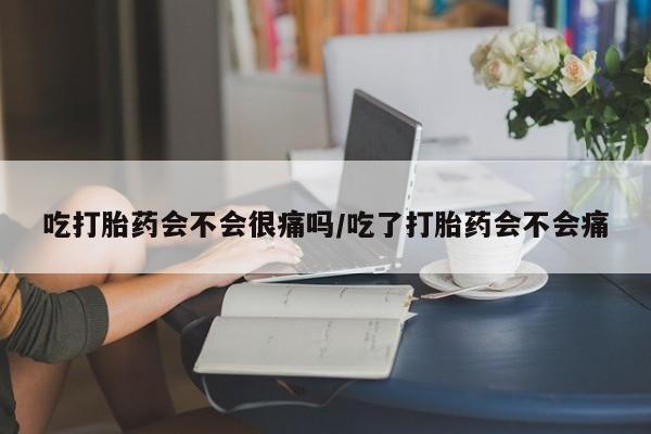 私下打胎药在线购买，吃打胎药会不会很痛吗/吃了打胎药会不会痛