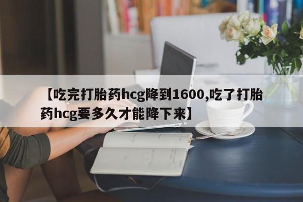私下打胎药在线购买，【吃完打胎药hcg降到1600,吃了打胎药hcg要多久才能降下来】